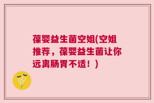 葆婴益生菌空姐(空姐推荐，葆婴益生菌让你远离肠胃不适！)
