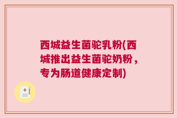 西城益生菌驼乳粉(西城推出益生菌驼奶粉，专为肠道健康定制)