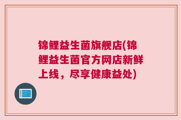 锦鲤益生菌旗舰店(锦鲤益生菌官方网店新鲜上线，尽享健康益处)