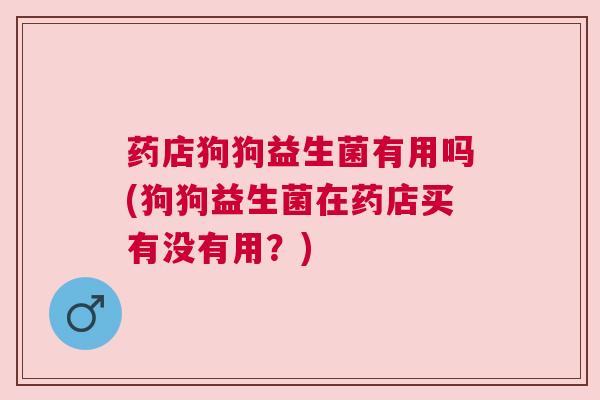 药店狗狗益生菌有用吗(狗狗益生菌在药店买有没有用？)
