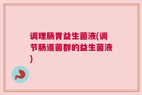 调理肠胃益生菌液(调节肠道菌群的益生菌液)