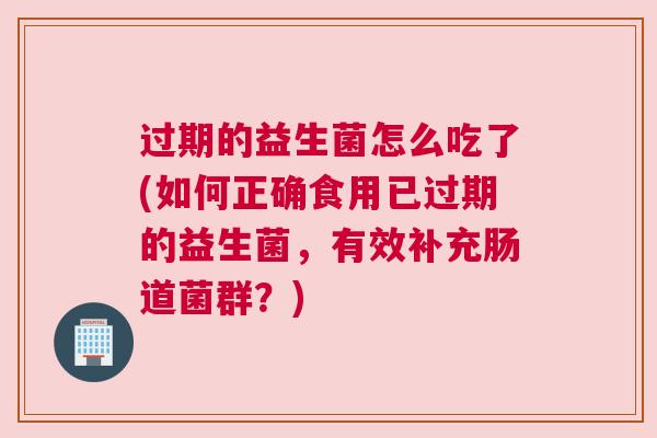 过期的益生菌怎么吃了(如何正确食用已过期的益生菌，有效补充肠道菌群？)