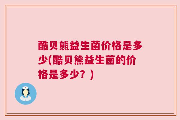 酷贝熊益生菌价格是多少(酷贝熊益生菌的价格是多少？)