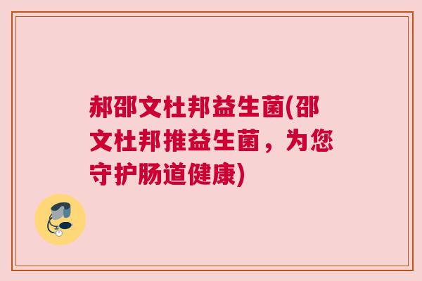 郝邵文杜邦益生菌(邵文杜邦推益生菌，为您守护肠道健康)