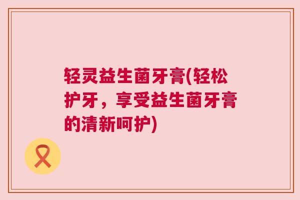 轻灵益生菌牙膏(轻松护牙，享受益生菌牙膏的清新呵护)