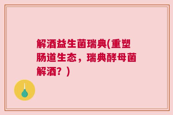 解酒益生菌瑞典(重塑肠道生态，瑞典酵母菌解酒？)