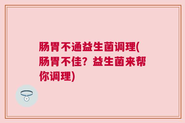 肠胃不通益生菌调理(肠胃不佳？益生菌来帮你调理)
