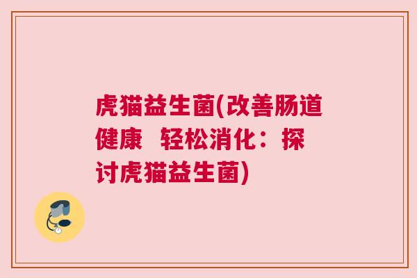 虎猫益生菌(改善肠道健康  轻松消化：探讨虎猫益生菌)