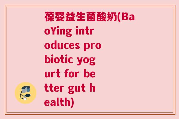 葆婴益生菌酸奶(BaoYing introduces probiotic yogurt for better gut health)
