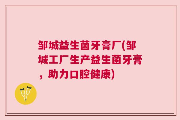 邹城益生菌牙膏厂(邹城工厂生产益生菌牙膏，助力口腔健康)
