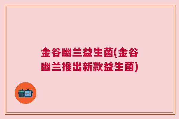 金谷幽兰益生菌(金谷幽兰推出新款益生菌)