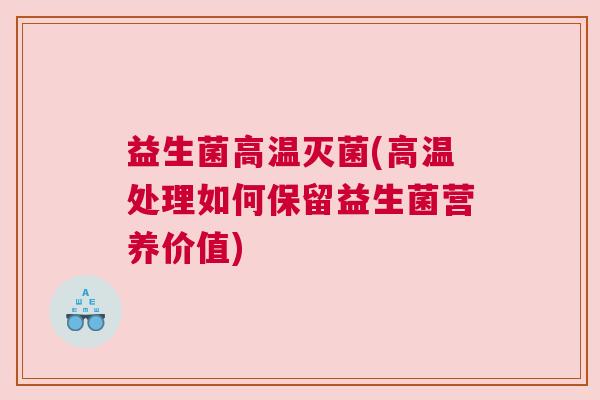 益生菌高温灭菌(高温处理如何保留益生菌营养价值)