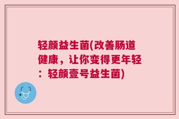 轻颜益生菌(改善肠道健康，让你变得更年轻：轻颜壹号益生菌)
