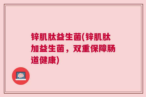 锌肌肽益生菌(锌肌肽加益生菌，双重保障肠道健康)