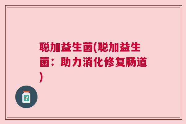 聪加益生菌(聪加益生菌：助力消化修复肠道)