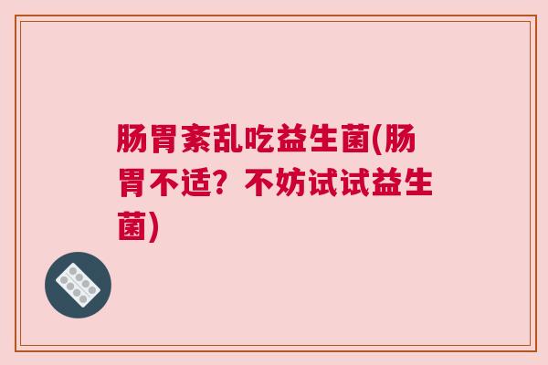 肠胃紊乱吃益生菌(肠胃不适？不妨试试益生菌)