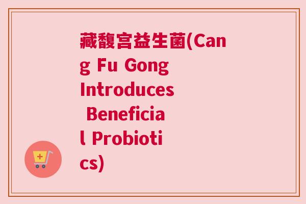 藏馥宫益生菌(Cang Fu Gong Introduces Beneficial Probiotics)