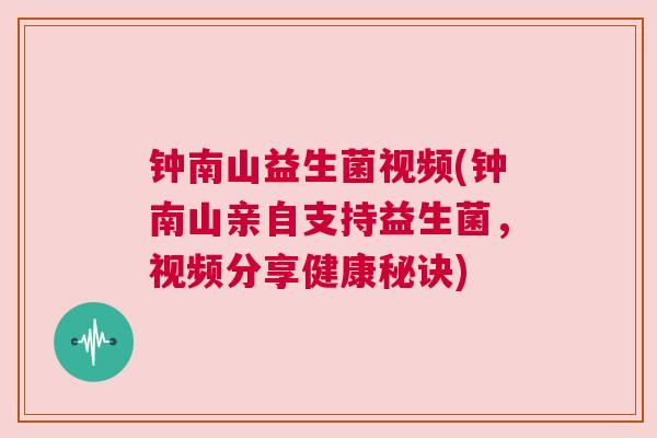钟南山益生菌视频(钟南山亲自支持益生菌，视频分享健康秘诀)