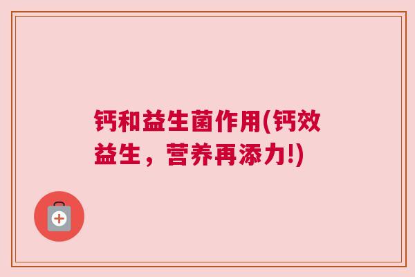 钙和益生菌作用(钙效益生，营养再添力!)
