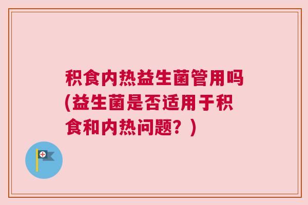 积食内热益生菌管用吗(益生菌是否适用于积食和内热问题？)