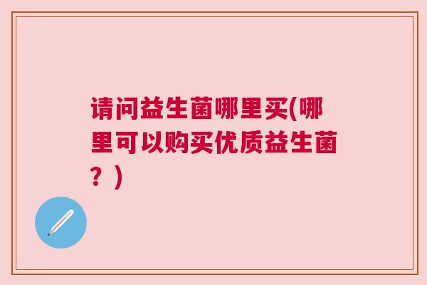 请问益生菌哪里买(哪里可以购买优质益生菌？)