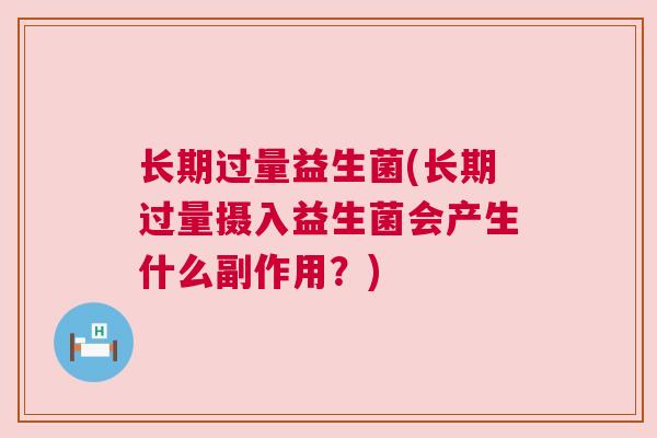 长期过量益生菌(长期过量摄入益生菌会产生什么副作用？)