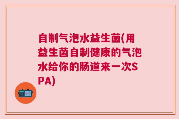 自制气泡水益生菌(用益生菌自制健康的气泡水给你的肠道来一次SPA)