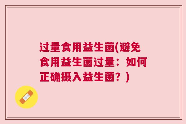 过量食用益生菌(避免食用益生菌过量：如何正确摄入益生菌？)