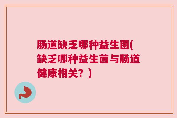 肠道缺乏哪种益生菌(缺乏哪种益生菌与肠道健康相关？)
