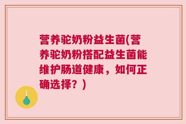 营养驼奶粉益生菌(营养驼奶粉搭配益生菌能维护肠道健康，如何正确选择？)