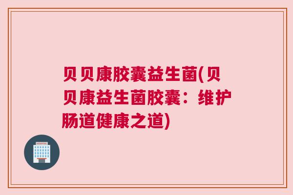 贝贝康胶囊益生菌(贝贝康益生菌胶囊：维护肠道健康之道)