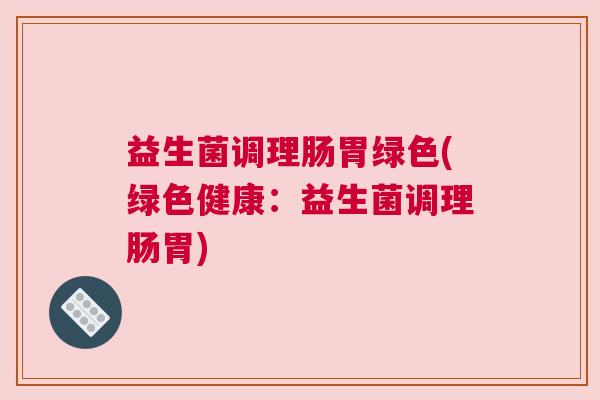 益生菌调理肠胃绿色(绿色健康：益生菌调理肠胃)