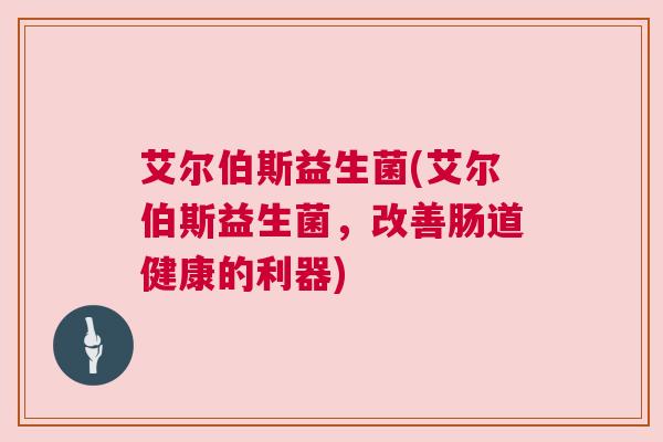 艾尔伯斯益生菌(艾尔伯斯益生菌，改善肠道健康的利器)