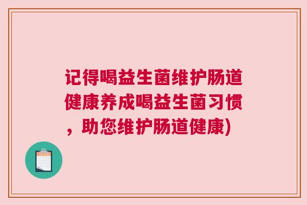 记得喝益生菌维护肠道健康养成喝益生菌习惯，助您维护肠道健康)
