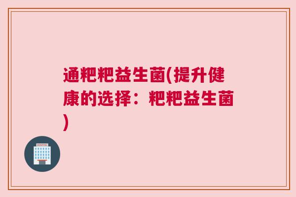 通粑粑益生菌(提升健康的选择：粑粑益生菌)