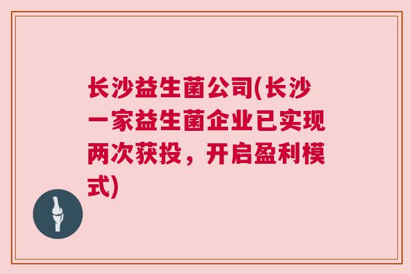 长沙益生菌公司(长沙一家益生菌企业已实现两次获投，开启盈利模式)
