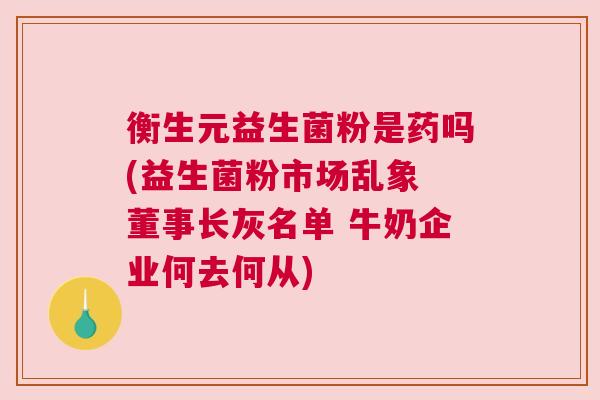 衡生元益生菌粉是药吗(益生菌粉市场乱象 董事长灰名单 牛奶企业何去何从)