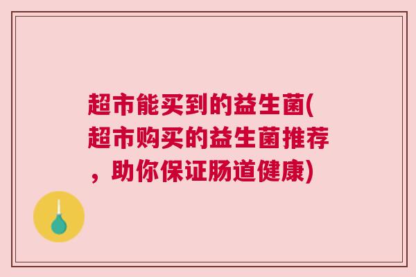 超市能买到的益生菌(超市购买的益生菌推荐，助你保证肠道健康)