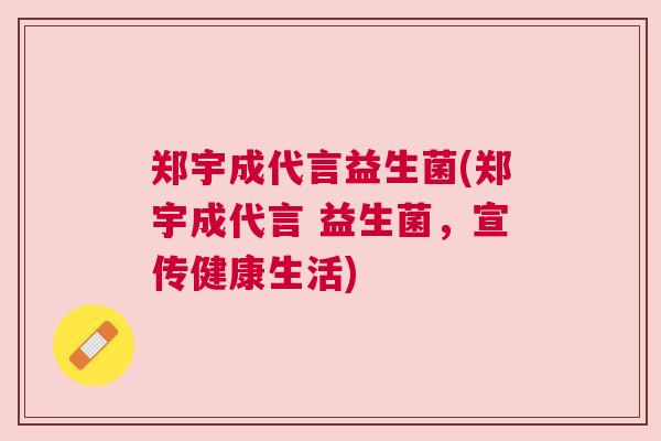 郑宇成代言益生菌(郑宇成代言 益生菌，宣传健康生活)