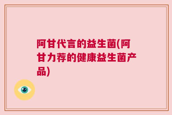 阿甘代言的益生菌(阿甘力荐的健康益生菌产品)