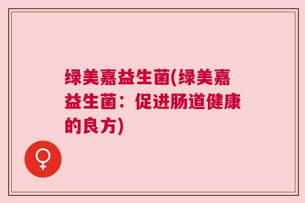 绿美嘉益生菌(绿美嘉益生菌：促进肠道健康的良方)