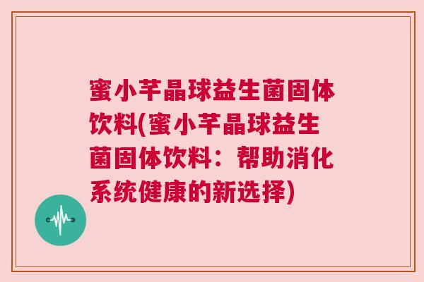 蜜小芊晶球益生菌固体饮料(蜜小芊晶球益生菌固体饮料：帮助消化系统健康的新选择)