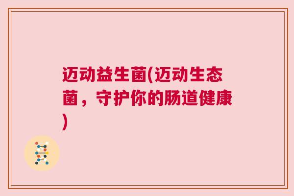 迈动益生菌(迈动生态菌，守护你的肠道健康)