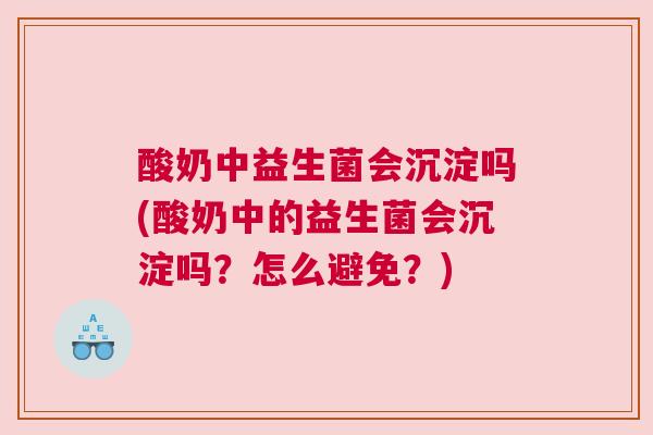 酸奶中益生菌会沉淀吗(酸奶中的益生菌会沉淀吗？怎么避免？)
