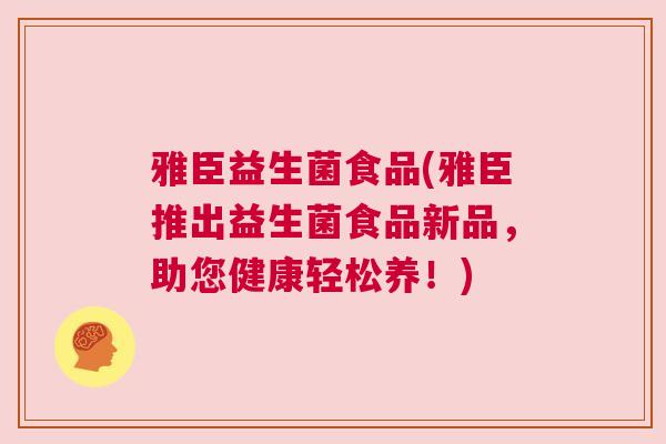 雅臣益生菌食品(雅臣推出益生菌食品新品，助您健康轻松养！)