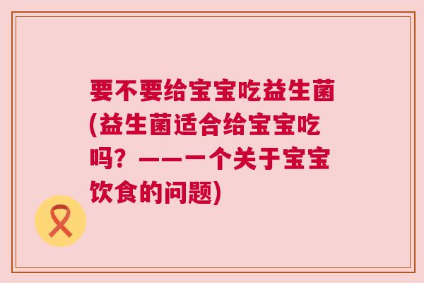 要不要给宝宝吃益生菌(益生菌适合给宝宝吃吗？——一个关于宝宝饮食的问题)