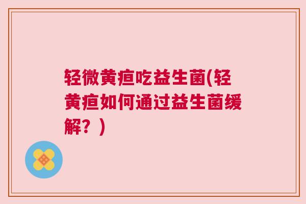 轻微黄疸吃益生菌(轻黄疸如何通过益生菌缓解？)