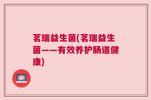 茗瑞益生菌(茗瑞益生菌——有效养护肠道健康)