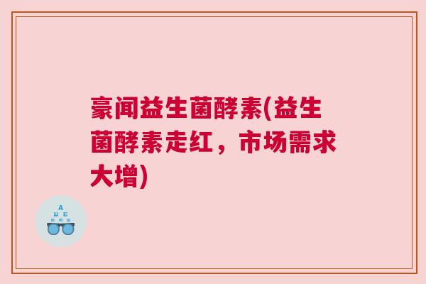 豪闻益生菌酵素(益生菌酵素走红，市场需求大增)