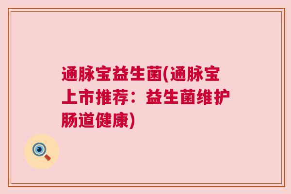 通脉宝益生菌(通脉宝上市推荐：益生菌维护肠道健康)
